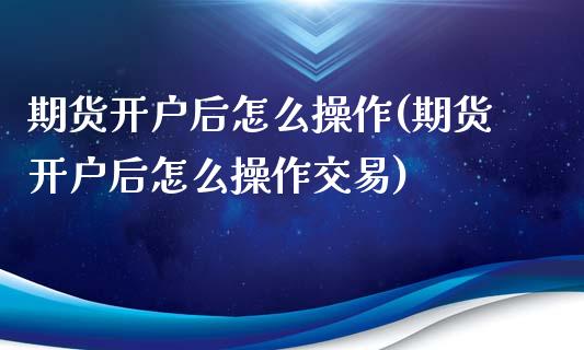 期货开户后怎么操作(期货开户后怎么操作交易)_https://www.yunyouns.com_期货行情_第1张