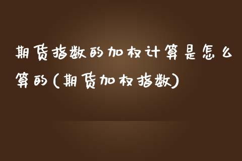 期货指数的加权计算是怎么算的(期货加权指数)_https://www.yunyouns.com_期货直播_第1张