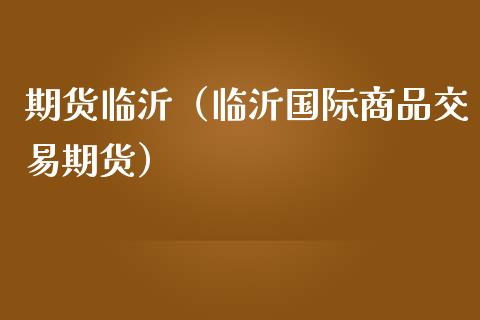 期货临沂（临沂国际商品交易期货）_https://www.yunyouns.com_期货直播_第1张