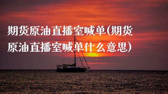 期货原油直播室喊单(期货原油直播室喊单什么意思)_https://www.yunyouns.com_股指期货_第1张