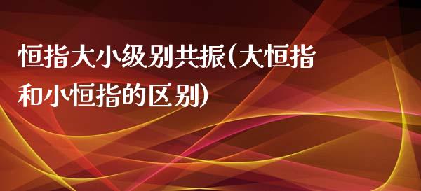 恒指大小级别共振(大恒指和小恒指的区别)_https://www.yunyouns.com_股指期货_第1张