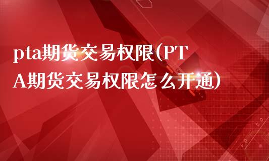 pta期货交易权限(PTA期货交易权限怎么开通)_https://www.yunyouns.com_期货直播_第1张