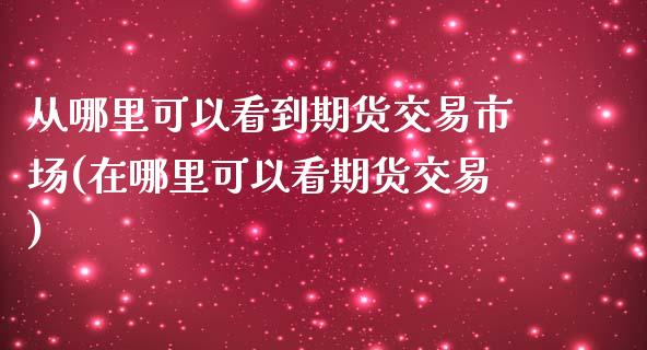 从哪里可以看到期货交易市场(在哪里可以看期货交易)_https://www.yunyouns.com_股指期货_第1张