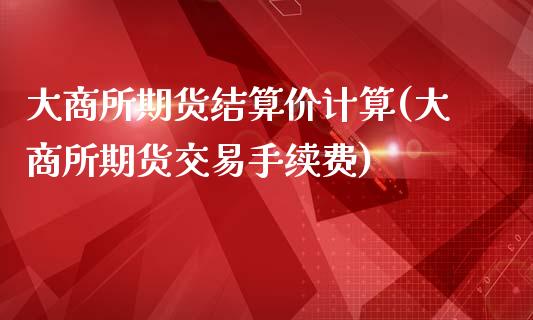 大商所期货结算价计算(大商所期货交易手续费)_https://www.yunyouns.com_期货行情_第1张