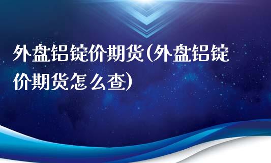 外盘铝锭价期货(外盘铝锭价期货怎么查)_https://www.yunyouns.com_恒生指数_第1张