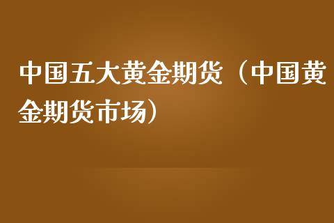 中国五大黄金期货（中国黄金期货市场）_https://www.yunyouns.com_期货直播_第1张