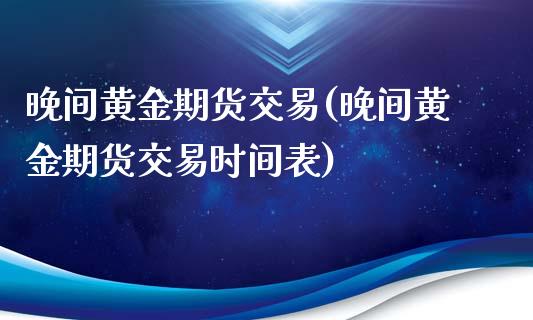 晚间黄金期货交易(晚间黄金期货交易时间表)_https://www.yunyouns.com_股指期货_第1张