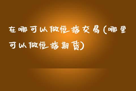 在哪可以做恒指交易(哪里可以做恒指期货)_https://www.yunyouns.com_期货行情_第1张