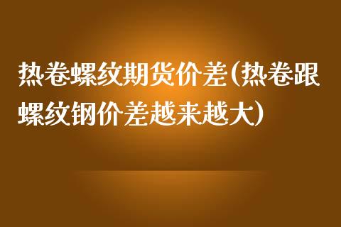 热卷螺纹期货价差(热卷跟螺纹钢价差越来越大)_https://www.yunyouns.com_期货行情_第1张