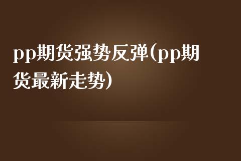 pp期货强势反弹(pp期货最新走势)_https://www.yunyouns.com_股指期货_第1张