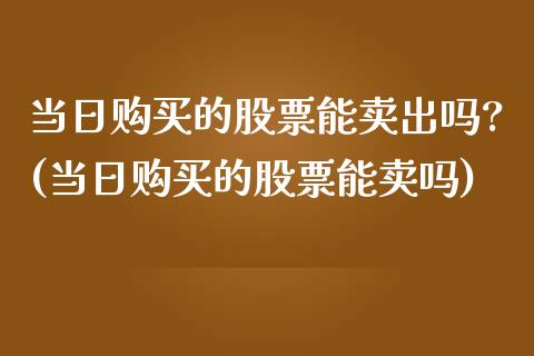 当日购买的股票能卖出吗?(当日购买的股票能卖吗)_https://www.yunyouns.com_股指期货_第1张