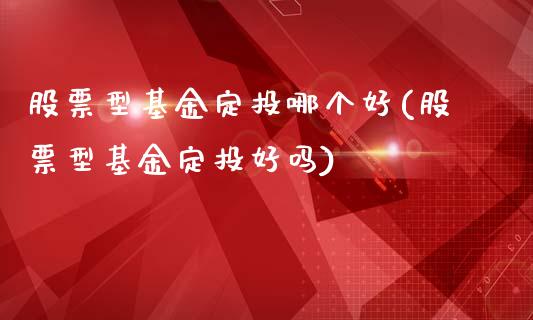 股票型基金定投哪个好(股票型基金定投好吗)_https://www.yunyouns.com_期货直播_第1张