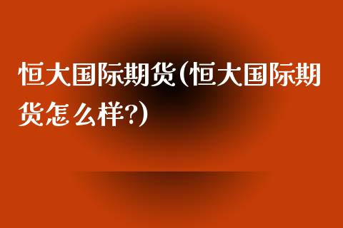 恒大国际期货(恒大国际期货怎么样?)_https://www.yunyouns.com_恒生指数_第1张