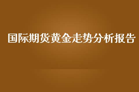 国际期货黄金走势分析报告_https://www.yunyouns.com_期货行情_第1张