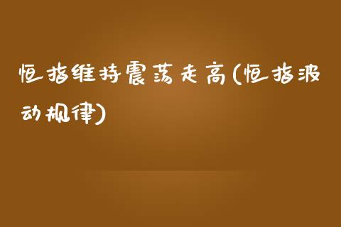 恒指维持震荡走高(恒指波动规律)_https://www.yunyouns.com_恒生指数_第1张