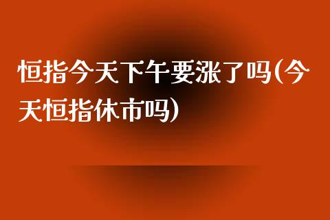 恒指今天下午要涨了吗(今天恒指休市吗)_https://www.yunyouns.com_期货直播_第1张