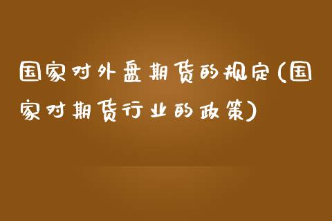 国家对外盘期货的规定(国家对期货行业的政策)_https://www.yunyouns.com_股指期货_第1张