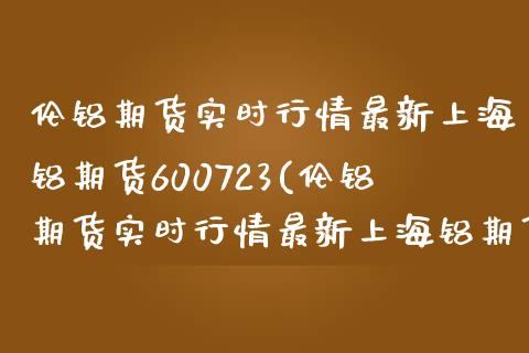 伦铝期货实时行情最新上海铝期货600723(伦铝期货实时行情最新上海铝期货)_https://www.yunyouns.com_期货直播_第1张