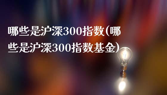 哪些是沪深300指数(哪些是沪深300指数基金)_https://www.yunyouns.com_期货行情_第1张