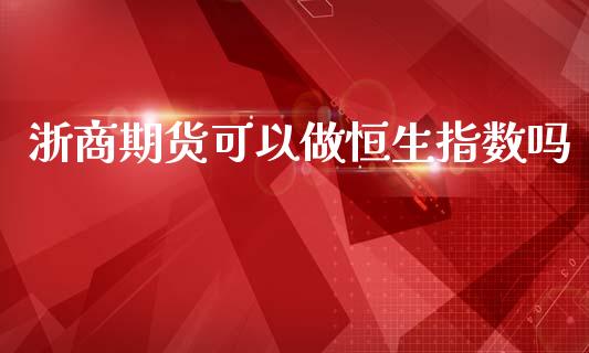 浙商期货可以做恒生指数吗_https://www.yunyouns.com_恒生指数_第1张