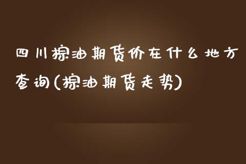 四川棕油期货价在什么地方查询(棕油期货走势)_https://www.yunyouns.com_股指期货_第1张