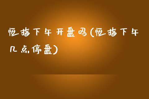 恒指下午开盘吗(恒指下午几点停盘)_https://www.yunyouns.com_股指期货_第1张