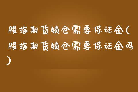 股指期货锁仓需要保证金(股指期货锁仓需要保证金吗)_https://www.yunyouns.com_期货直播_第1张