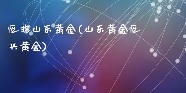 恒指山东黄金(山东黄金恒兴黄金)_https://www.yunyouns.com_期货直播_第1张