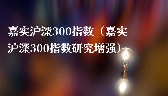 嘉实沪深300指数（嘉实沪深300指数研究增强）_https://www.yunyouns.com_期货行情_第1张