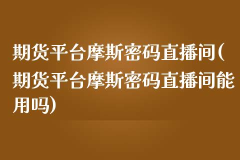 期货平台摩斯密码直播间(期货平台摩斯密码直播间能用吗)_https://www.yunyouns.com_期货行情_第1张