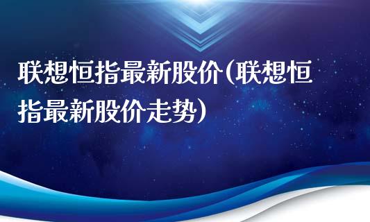 联想恒指最新股价(联想恒指最新股价走势)_https://www.yunyouns.com_期货直播_第1张