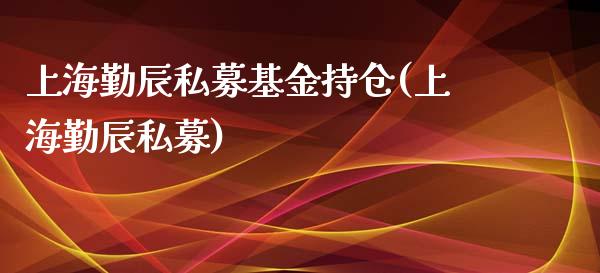 上海勤辰私募基金持仓(上海勤辰私募)_https://www.yunyouns.com_股指期货_第1张