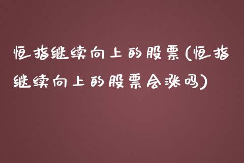 恒指继续向上的股票(恒指继续向上的股票会涨吗)_https://www.yunyouns.com_期货行情_第1张