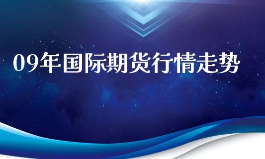 09年国际期货行情走势_https://www.yunyouns.com_股指期货_第1张