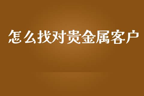 怎么找对贵金属客户_https://www.yunyouns.com_期货直播_第1张