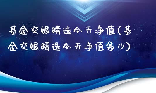 基金交银精选今天净值(基金交银精选今天净值多少)_https://www.yunyouns.com_股指期货_第1张