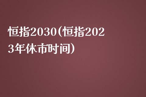 恒指2030(恒指2023年休市时间)_https://www.yunyouns.com_期货直播_第1张