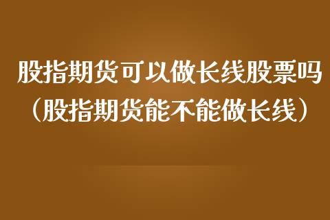 股指期货可以做长线股票吗（股指期货能不能做长线）_https://www.yunyouns.com_期货行情_第1张