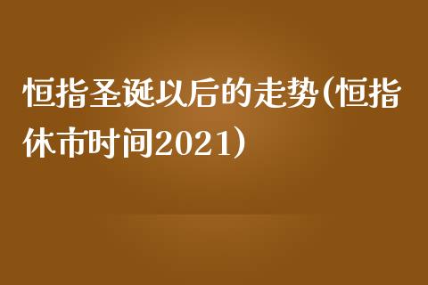 恒指圣诞以后的走势(恒指休市时间2021)_https://www.yunyouns.com_期货行情_第1张