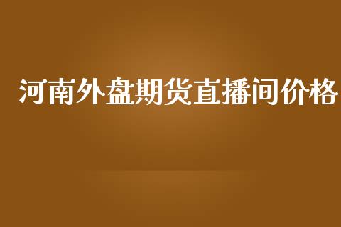 河南外盘期货直播间价格_https://www.yunyouns.com_股指期货_第1张