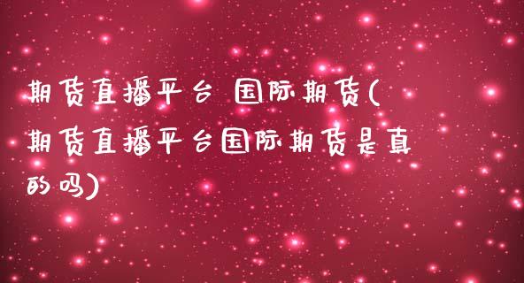 期货直播平台 国际期货(期货直播平台国际期货是真的吗)_https://www.yunyouns.com_期货行情_第1张