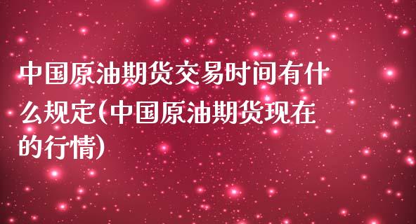 中国原油期货交易时间有什么规定(中国原油期货现在的行情)_https://www.yunyouns.com_期货行情_第1张