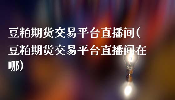 豆粕期货交易平台直播间(豆粕期货交易平台直播间在哪)_https://www.yunyouns.com_期货直播_第1张