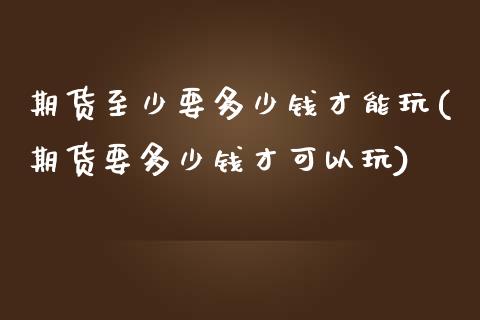 期货至少要多少钱才能玩(期货要多少钱才可以玩)_https://www.yunyouns.com_期货行情_第1张