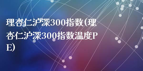 理杏仁沪深300指数(理杏仁沪深300指数温度PE)_https://www.yunyouns.com_股指期货_第1张