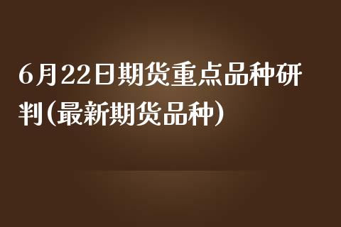 6月22日期货重点品种研判(最新期货品种)_https://www.yunyouns.com_期货行情_第1张