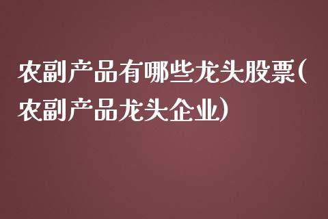 农副产品有哪些龙头股票(农副产品龙头企业)_https://www.yunyouns.com_恒生指数_第1张