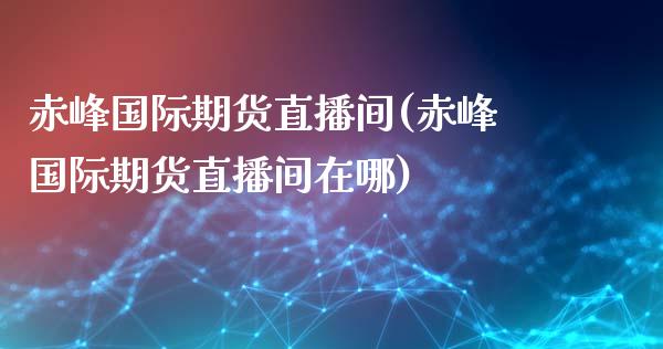 赤峰国际期货直播间(赤峰国际期货直播间在哪)_https://www.yunyouns.com_期货行情_第1张