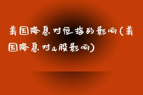 美国降息对恒指的影响(美国降息对a股影响)_https://www.yunyouns.com_期货行情_第1张