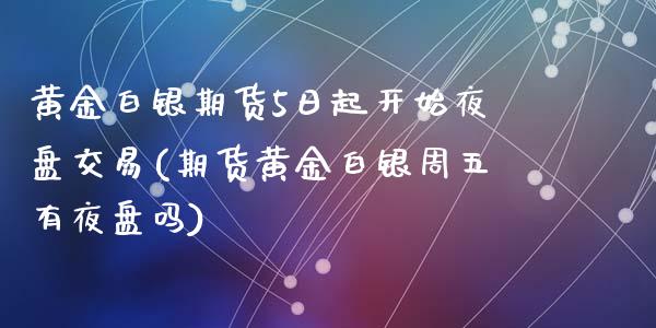 黄金白银期货5日起开始夜盘交易(期货黄金白银周五有夜盘吗)_https://www.yunyouns.com_期货行情_第1张